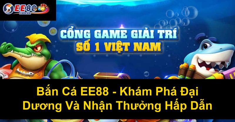 Bắn Cá EE88 Khám Phá Đại Dương Và Nhận Thưởng Hấp Dẫn