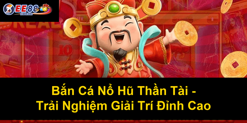 Bắn Cá Nổ Hũ Thần Tài Trải Nghiệm Giải Trí Đỉnh Cao