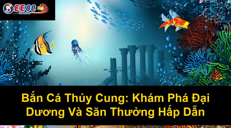 Bắn Cá Thủy Cung Khám Phá Đại Dương Và Săn Thưởng Hấp Dẫn