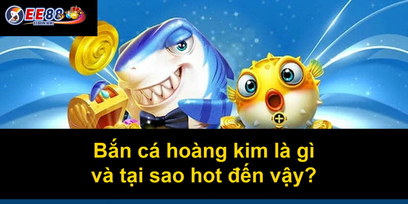 Bắn cá hoàng kim là gì và tại sao hot đến vậy