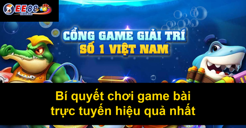 Bí quyết chơi game bài trực tuyến hiệu quả nhất