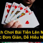 Cách Chơi Bài Tiến Lên Miền Bắc Đơn Giản Dễ Hiểu Nhất
