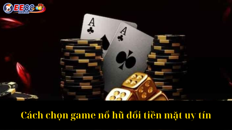 Cách chọn game nổ hũ đổi tiền mặt uy tín