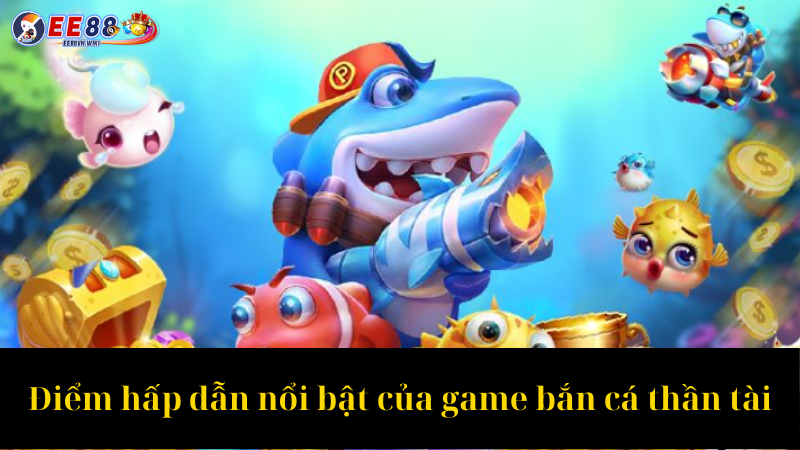 Điểm hấp dẫn nổi bật của game bắn cá thần tài