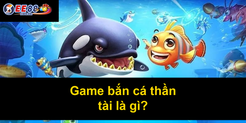 Game bắn cá thần tài là gì
