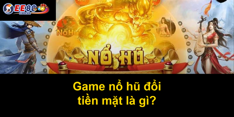 Game nổ hũ đổi tiền mặt là gì