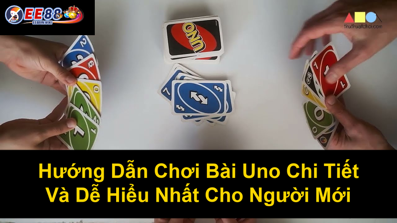 Hướng Dẫn Chơi Bài Uno Chi Tiết Và Dễ Hiểu Nhất Cho Người Mới