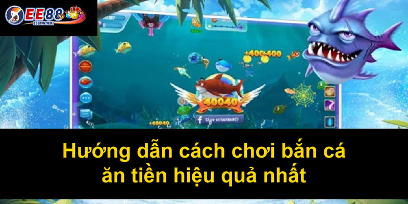 Hướng dẫn cách chơi bắn cá ăn tiền hiệu quả nhất