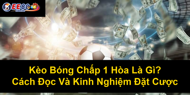 Kèo Bóng Chấp 1 Hòa Là Gì Cách Đọc Và Kinh Nghiệm Đặt Cược