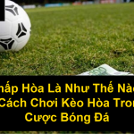 Kèo Chấp Hòa Là Như Thế Nào Tìm Hiểu Cách Chơi Kèo Hòa Trong Cá Cược Bóng Đá