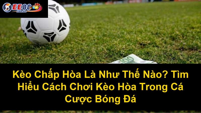Kèo Chấp Hòa Là Như Thế Nào Tìm Hiểu Cách Chơi Kèo Hòa Trong Cá Cược Bóng Đá