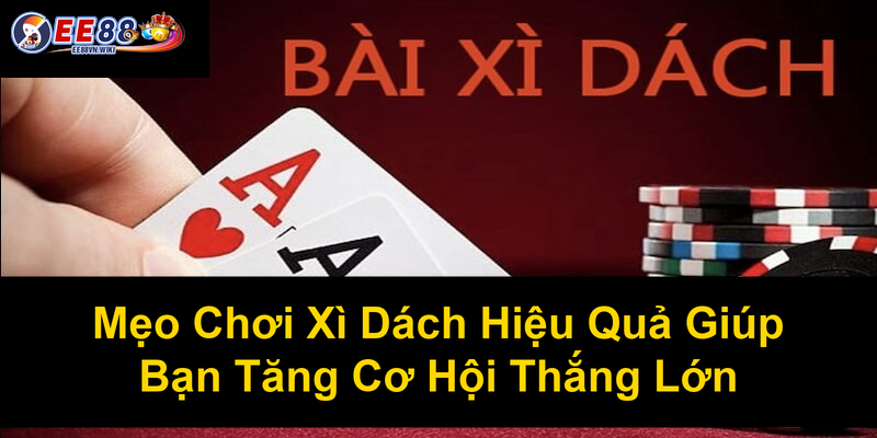 Mẹo Chơi Xì Dách Hiệu Quả Giúp Bạn Tăng Cơ Hội Thắng Lớn