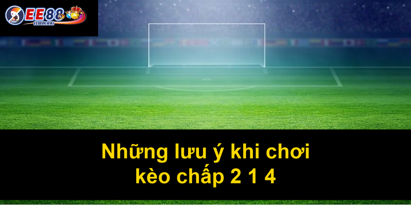 Những lưu ý khi chơi kèo chấp 2 1 4