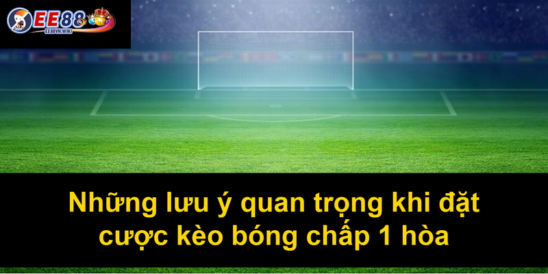 Những lưu ý quan trọng khi đặt cược kèo bóng chấp 1 hòa Những lưu ý quan trọng khi đặt cược kèo bóng chấp 1 hòa
