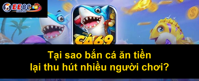 Tại sao bắn cá ăn tiền lại thu hút nhiều người chơi