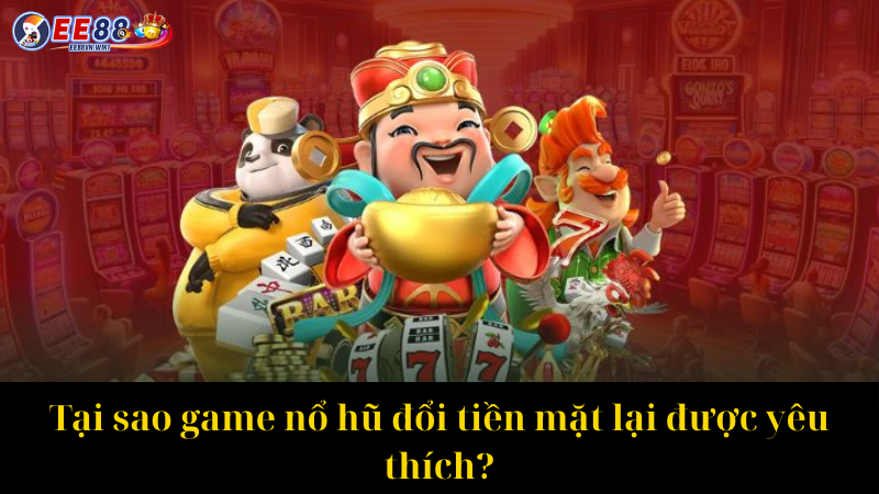 Tại sao game nổ hũ đổi tiền mặt lại được yêu thích