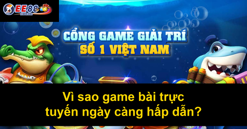 Vì sao game bài trực tuyến ngày càng hấp dẫn